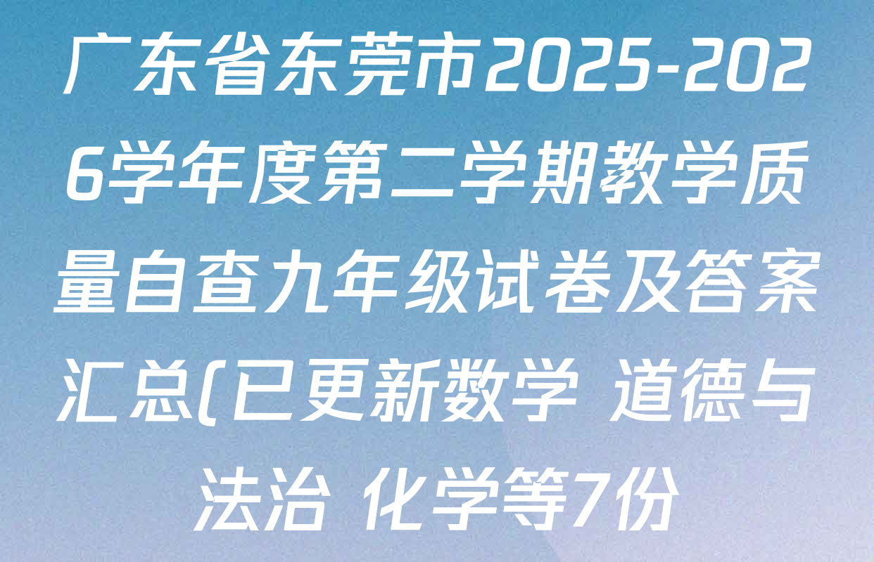 广东省东莞市2025-2026学年度第二学期教学质量自查九年级试卷及答案汇总(已更新数学 道德与法治 化学等7份) 广东省东莞市2025-2026学年度第二学期教学质量自查九年级试卷及答案汇总(已更新数学 道德与法治 化学等7份)
